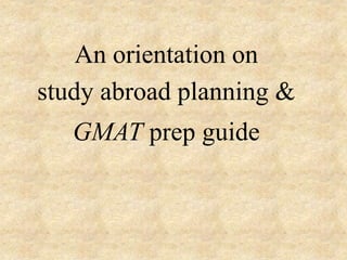 An orientation on
study abroad planning &
GMAT prep guide
 