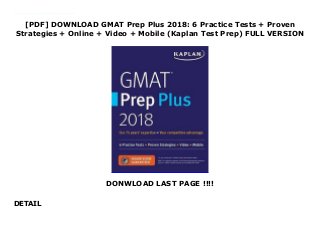 [PDF] DOWNLOAD GMAT Prep Plus 2018: 6 Practice Tests + Proven
Strategies + Online + Video + Mobile (Kaplan Test Prep) FULL VERSION
DONWLOAD LAST PAGE !!!!
DETAIL
PDF_GMAT Prep Plus 2018: 6 Practice Tests + Proven Strategies + Online + Video + Mobile (Kaplan Test Prep)_Free_download Always study with the most up-to-date prep! Look for GMAT Prep Plus 2019, ISBN 9781506234892, on sale June 5, 2018.Publisher's Note: Products purchased from third-party sellers are not guaranteed by the publisher for quality, authenticity, or access to any online entities included with the product.
 