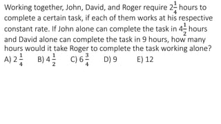 Working together, John, David, and Roger require 2
1
4
hours to
complete a certain task, if each of them works at his respective
constant rate. If John alone can complete the task in 4
1
2
hours
and David alone can complete the task in 9 hours, how many
hours would it take Roger to complete the task working alone?
A) 2
1
4
B) 4
1
2
C) 6
3
4
D) 9 E) 12
 