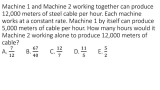 Machine 1 and Machine 2 working together can produce
12,000 meters of steel cable per hour. Each machine
works at a constant rate. Machine 1 by itself can produce
5,000 meters of cable per hour. How many hours would it
Machine 2 working alone to produce 12,000 meters of
cable?
A.
7
12
B.
67
40
C.
12
7
D.
11
5
E.
5
2
 