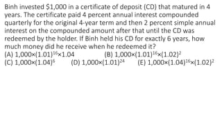 Binh invested $1,000 in a certificate of deposit (CD) that matured in 4
years. The certificate paid 4 percent annual interest compounded
quarterly for the original 4-year term and then 2 percent simple annual
interest on the compounded amount after that until the CD was
redeemed by the holder. If Binh held his CD for exactly 6 years, how
much money did he receive when he redeemed it?
(A) 1,000×(1.01)16×1.04 (B) 1,000×(1.01)16×(1.02)2
(C) 1,000×(1.04)6 (D) 1,000×(1.01)24 (E) 1,000×(1.04)16×(1.02)2
 