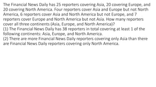 The Financial News Daily has 25 reporters covering Asia, 20 covering Europe, and
20 covering North America. Four reporters cover Asia and Europe but not North
America, 6 reporters cover Asia and North America but not Europe, and 7
reporters cover Europe and North America but not Asia. How many reporters
cover all three continents (Asia, Europe, and North America)?
(1) The Financial News Daily has 38 reporters in total covering at least 1 of the
following continents: Asia, Europe, and North America.
(2) There are more Financial News Daily reporters covering only Asia than there
are Financial News Daily reporters covering only North America.
 
