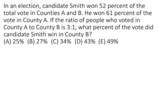 In an election, candidate Smith won 52 percent of the
total vote in Counties A and B. He won 61 percent of the
vote in County A. If the ratio of people who voted in
County A to County B is 3:1, what percent of the vote did
candidate Smith win in County B?
(A) 25% (B) 27% (C) 34% (D) 43% (E) 49%
 