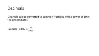 Decimals
Decimals can be converted to common fractions with a power of 10 in
the denominator.
Example: 0.037 =
37
1000
 