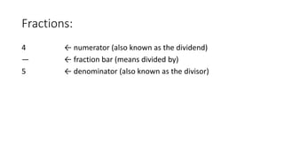 Fractions:
4 ← numerator (also known as the dividend)
— ← fraction bar (means divided by)
5 ← denominator (also known as the divisor)
 