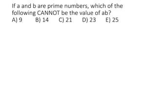 If a and b are prime numbers, which of the
following CANNOT be the value of ab?
A) 9 B) 14 C) 21 D) 23 E) 25
 