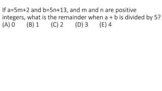 If a=5m+2 and b=5n+13, and m and n are positive
integers, what is the remainder when a + b is divided by 5?
(A) 0 (B) 1 (C) 2 (D) 3 (E) 4
 