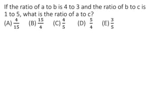 If the ratio of a to b is 4 to 3 and the ratio of b to c is
1 to 5, what is the ratio of a to c?
(A)
4
15
(B)
15
4
(C)
4
5
(D)
5
4
(E)
3
5
 