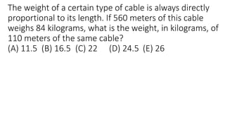 The weight of a certain type of cable is always directly
proportional to its length. If 560 meters of this cable
weighs 84 kilograms, what is the weight, in kilograms, of
110 meters of the same cable?
(A) 11.5 (B) 16.5 (C) 22 (D) 24.5 (E) 26
 