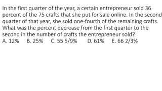 In the first quarter of the year, a certain entrepreneur sold 36
percent of the 75 crafts that she put for sale online. In the second
quarter of that year, she sold one-fourth of the remaining crafts.
What was the percent decrease from the first quarter to the
second in the number of crafts the entrepreneur sold?
A. 12% B. 25% C. 55 5/9% D. 61% E. 66 2/3%
 