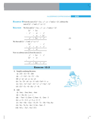 ALGEBRAIC EXPRESSIONS 239
EXAMPLE 6From the sum of 2y2
+ 3yz, – y2
– yz – z2
and yz + 2z2
, subtract the
sum of 3y2
– z2
and –y2
+ yz + z2
.
SOLUTION We first add 2y2
+ 3yz, – y2
– yz – z2
and yz + 2z2
.
2y2
+ 3yz
– y2
– yz – z2
+ yz + 2z2
y2
+ 3yz + z2
(1)
We then add 3y2
– z2
and –y2
+ yz + z2
3y2
– z2
– y2
+ yz + z2
2y2
+ yz (2)
Now we subtract sum (2) from the sum (1):
y2
+ 3yz + z2
2y2
+ yz
– –
– y2
+ 2yz + z2
EXERCISE 12.2
1. Simplifycombiningliketerms:
(i) 21b – 32 + 7b – 20b
(ii) – z2
+ 13z2
– 5z + 7z3
– 15z
(iii) p – (p – q) – q – (q – p)
(iv) 3a – 2b – ab – (a – b + ab) + 3ab + b – a
(v) 5x2
y – 5x2
+ 3yx2
– 3y2
+ x2
– y2
+ 8xy2
– 3y2
(vi) (3y2
+ 5y – 4) – (8y – y2
– 4)
2. Add:
(i) 3mn, – 5mn, 8mn, – 4mn
(ii) t – 8tz, 3tz – z, z – t
(iii) – 7mn + 5, 12mn + 2, 9mn – 8, – 2mn – 3
(iv) a + b – 3, b – a + 3, a – b + 3
(v) 14x + 10y – 12xy – 13, 18 – 7x – 10y + 8xy, 4xy
(vi) 5m – 7n, 3n – 4m + 2, 2m – 3mn – 5
(vii) 4x2
y, – 3xy2
, –5xy2
, 5x2
y
 