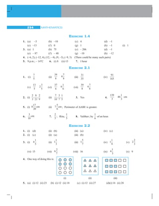 MATHEMATICS270
5. Copythefiguregivenhere.
Takeanyonediagonalasalineofsymmetryandshadeafewmoresquarestomake
the figure symmetric about a diagonal. Is there more than one way to do that?Will
thefigurebesymmetricaboutboththediagonals?
6. Copythediagramandcompleteeachshapetobesymmetricaboutthemirrorline(s):
7. Statethenumberoflinesofsymmetryforthefollowingfigures:
(a) Anequilateraltriangle (b) Anisoscelestriangle (c) Ascalenetriangle
(d) Asquare (e) Arectangle (f) Arhombus
(g) Aparallelogram (h) Aquadrilateral (i) Aregularhexagon
(j) Acircle
8. WhatlettersoftheEnglishalphabethavereflectionalsymmetry(i.e.,symmetryrelated
tomirrorreflection)about.
(a) averticalmirror (b) ahorizontalmirror
(c) bothhorizontalandverticalmirrors
9. Givethreeexamplesofshapeswithnolineofsymmetry.
10. Whatothernamecanyougivetothelineofsymmetryof
(a) anisoscelestriangle? (b) acircle?
14.3 ROTATIONAL SYMMETRY
What do you say when the hands of a clock go round?
Yousaythattheyrotate.Thehandsofaclockrotateinonly
onedirection,aboutafixedpoint,thecentreoftheclock-face.
Rotation,likemovementofthehandsofaclock,iscalled
aclockwiserotation;otherwiseitissaidtobeanticlockwise.
(a) (b) (c) (d)
 