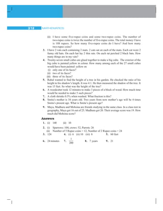 MATHEMATICS288
Play this
Makeclay(orplasticine)modelsofthefollowingsolidsandmakeverticalorhorizontalcuts.
Draw rough sketches of the cross-sections you obtain. Name them wherever you can.
Fig 15.21
EXERCISE 15.3
1. What cross-sections do you get when you give a
(i) verticalcut (ii) horizontalcut
tothefollowingsolids?
(a) Abrick (b) Aroundapple (c) Adie
(d) Acircularpipe (e) An ice cream cone
15.5.2 Another Way is by Shadow Play
A shadow play
Shadowsareagoodwaytoillustratehowthree-dimensionalobjectscanbeviewedintwo
dimensions. Have you seen a shadow play? It is a form of entertainment using solid
articulated figures in front of an illuminated back-drop to create the illusion of moving
images. It makes some indirect use of ideas in Mathematics.
Youwillneedasourceoflightandafewsolidshapesforthisactivity.(If
youhaveanoverheadprojector,placethesolidunderthelampanddothese
investigations.)
Keep a torchlight, right in front of a Cone. What type of
shadow does it cast on the screen? (Fig 15.23)
Thesolidisthree-dimensional;whatisthedimensionoftheshadow?
If, instead of a cone, you place a cube in the above game, what type of
shadowwillyouget?
Experimentwithdifferentpositionsofthesourceoflightandwithdifferent
positions of the solid object. Study their effects on the shapes and sizes of the
shadows you get.
Here is another funny experiment that you might have tried already:
Place a circular plate in the open when the Sun at the noon time is just right
above it as shown in Fig 15.24 (i). What is the shadow that you obtain?
Fig 15.22
Fig 15.23
(i)
 