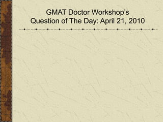 GMAT Doctor Workshop’s
Question of The Day: April 21, 2010
 