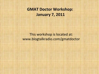 This workshop is located at: www.blogtalkradio.com/gmatdoctor GMAT Doctor Workshop:  January 7, 2011 