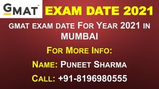 GMAT EXAM DATE 2021
GMAT EXAM DATE FOR YEAR 2021 IN
MUMBAI
FOR MORE INFO:
NAME: PUNEET SHARMA
CALL: +91-8196980555
 