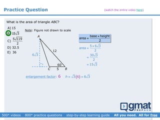 Practice Question
What is the area of triangle ?ABC
60
Note: Figure not drawn to scale
A) 15
B) 15 3
5 119
C)
2
D) 32.5
E) 36
enlargement factor: 6
12
 3 6 36h  
6 3
5
A
BC
base height
area
2


5 6 3
area
2
30 3
2
15 3




(watch the entire video here)
 