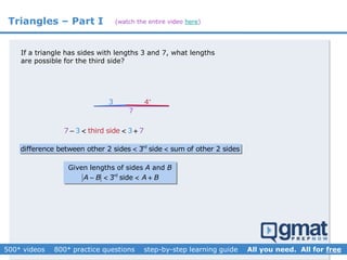 Triangles – Part I
If a triangle has sides with lengths 3 and 7, what lengths
are possible for the third side?
7
third side 73 37    
3 4
rd
difference between other 2 sides 3 side sum of other 2 sides 
Given lengths of sides A and B
rd
3 sideA B A B   
(watch the entire video here)
 