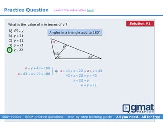 (watch the entire video here)Practice Question
What is the value of x in terms of y ?
A) 65
B) 21
C) 22
D) 21
E) 22
y
y
y
y
y





x
y
22
43
a
43 180ya   
43 22 180xa    



43 22 43
43 22 43
22
22
a x y
x y
x y
x y
a     
   
 
 
Angles in a triangle add to 180°
Solution #1
 