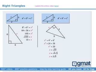 Right Triangles
2 2 2
a b c 
a
bc
8
6
x
2 2 2
2
2
8 6
64 36
100
100
10
x
x
x
x
x
 
 



2 2 2
a b c 
a
bc
6
4
x
2 2 2
2
2
4 6
16 36
20
20
2 5
x
x
x
x
x
 
 


 4 5
2 5
x
x


(watch the entire video here)
 