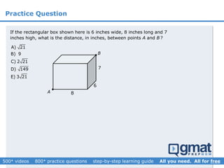 Practice Question
A) 21
B) 9
C) 2 21
D) 149
E) 3 21
If the rectangular box shown here is 6 inches wide, 8 inches long and 7
inches high, what is the distance, in inches, between points A and B ?
B
A


8
6
7
 
