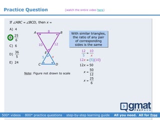 Practice Question
If , thenABC BCD x   
Note: Figure not drawn to scale
BA
C D
x


E


❤
❤ With similar triangles,
the ratio of any pair
of corresponding
sides is the same
  
12
5
5
12 10
12 1
50
50
12
25
6
0
x
x
x
x
x





A) 4
25
B)
6
C) 6
36
D)
5
E) 24
8
10 12
5
(watch the entire video here)
 