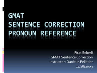 GMAT
SENTENCE CORRECTION
PRONOUN REFERENCE

                          Firat Sekerli
           GMAT Sentence Correction
          Instructor: Danielle Pelletier
                            11/18/2009
 
