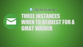 THREE INSTANCES
WHEN TO REQUEST FOR A
GMAT WAIVER
 