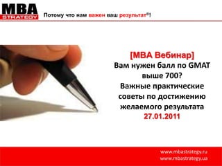 Потому что нам важен ваш результат®!   [MBA Вебинар] Вам нужен балл по GMAT выше 700? Важные практические советы по достижению желаемого результата 27.01.2011 www.mbastrategy.ru www.mbastrategy.ua 
