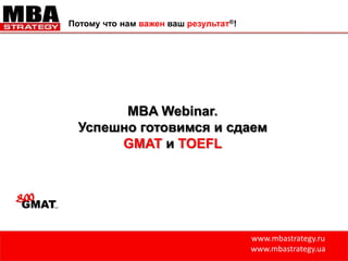 Потому что нам важен ваш результат®!   MBA Webinar.  Успешно готовимся и сдаем GMAT иTOEFL www.mbastrategy.ru www.mbastrategy.ua 