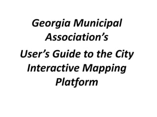 Georgia Municipal
Association’s
User’s Guide to the City
Interactive Mapping
Platform
 