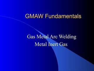 GMAW Fundamentals


Gas Metal Arc Welding
   Metal Inert Gas
 