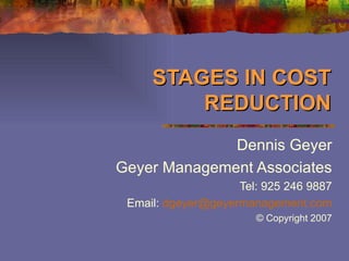 STAGES IN COST REDUCTION Dennis Geyer Geyer Management Associates Tel: 925 246 9887 Email:  [email_address] © Copyright 2007 