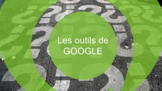 Les outils de
GOOGLE
 