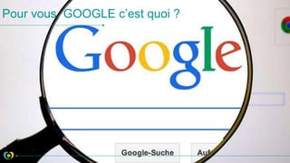Pour vous, GOOGLE c’est quoi ?
 