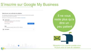 S’inscrire sur Google My Business
Il ne vous
reste plus qu’a
être un
peu patient
Réception d’un courrier postale sous
14 jours avec le code de validation
 