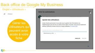 Back office de Google My Business
Gérer les
Utilisateurs qui
peuvent avoir
accès à votre
fiche
Onglet « Utilisateurs »
 