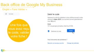 Back office de Google My Business
Une fois que
vous avez reçu
le code, valider
votre fiche !
Onglet « Faire Valider »
 