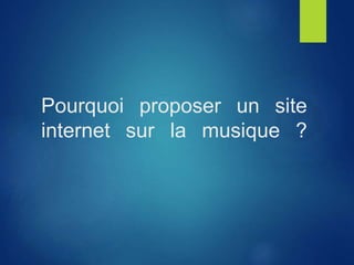 Pourquoi proposer un site
internet sur la musique ?
 