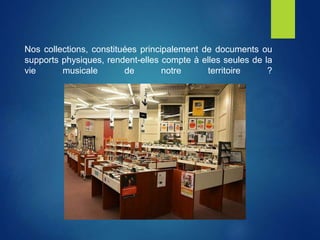 Nos collections, constituées principalement de documents ou
supports physiques, rendent-elles compte à elles seules de la
vie musicale de notre territoire ?
 