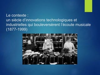 Le contexte :
un siècle d’innovations technologiques et
industrielles qui bouleversèrent l’écoute musicale
(1877-1999)
 