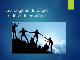 Les origines du projet :
Le désir de coopérer
 