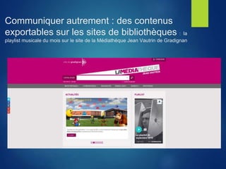Communiquer autrement : des contenus
exportables sur les sites de bibliothèques : la
playlist musicale du mois sur le site de la Médiathèque Jean Vautrin de Gradignan
 
