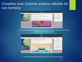 Coopérer avec d’autres acteurs culturels de
son territoire
La Gironde Music Box s’associe à « La fabrique du citoyen », préambule à la saison
culturelle Liberté ! Bordeaux 2019
La Gironde Music Box participe à La Houle, web radio éphémère !
 