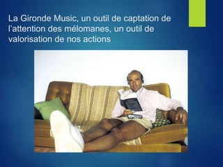 La Gironde Music, un outil de captation de
l’attention des mélomanes, un outil de
valorisation de nos actions
 