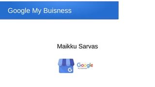 Google My Buisness
Maikku Sarvas
 
