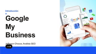 Introducción
a
Google
My
Business
Jefferson Chocce, Analista SEO
 