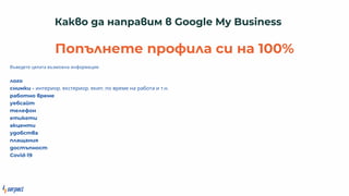 Ка о а а ра м Google My Business
По е е роф а с а 100%
Въведете цялата възможна информация:
о о
с м - интериор, екстериор, екип, по време на работа и т.н.
рабо о реме
уебса
е ефо
е е
а е
у обс а
а а я
ос ос
Covid-19
 