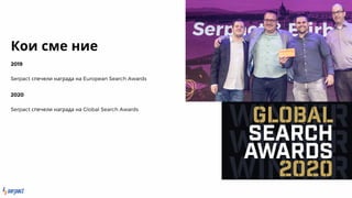 Кои сме ние
2019
Serpact спечели награда на European Search Awards
2020
Serpact спечели награда на Global Search Awards
 
