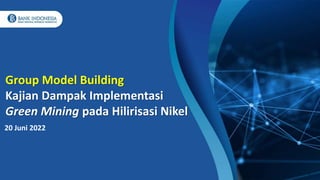 1
20 Juni 2022
Group Model Building
Kajian Dampak Implementasi
Green Mining pada Hilirisasi Nikel
 